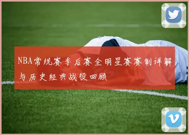 NBA常规赛季后赛全明星赛赛制详解与历史经典战役回顾