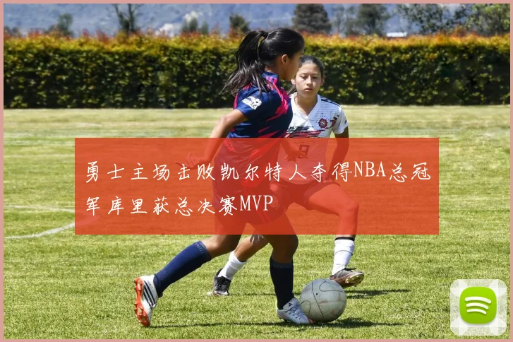 勇士主场击败凯尔特人夺得NBA总冠军库里获总决赛MVP